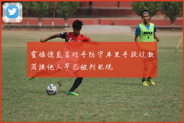 霍福德直言对手防守库里手段过激若换他人早已被判犯规