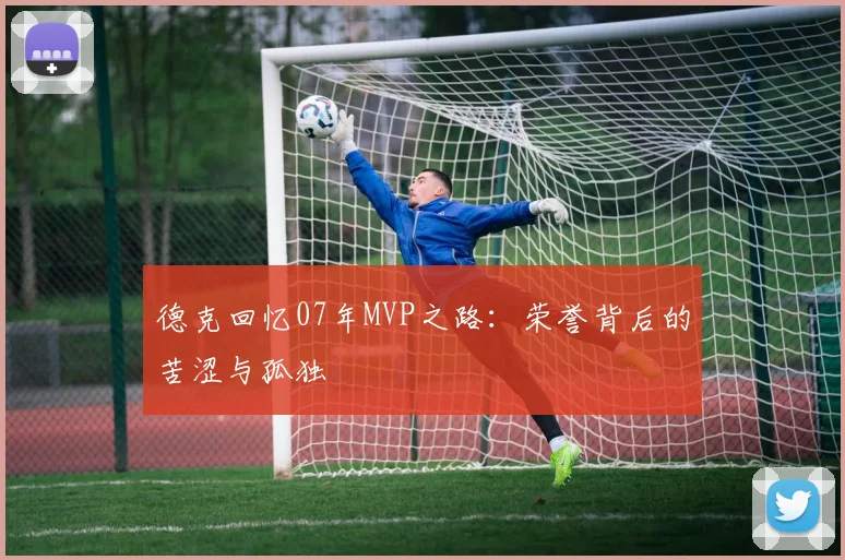 德克回忆07年MVP之路：荣誉背后的苦涩与孤独