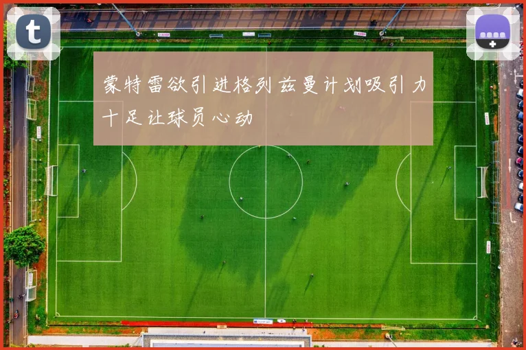 蒙特雷欲引进格列兹曼计划吸引力十足让球员心动