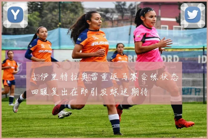古伊里特拉奥雷重返马赛合练状态回暖复出在即引发球迷期待