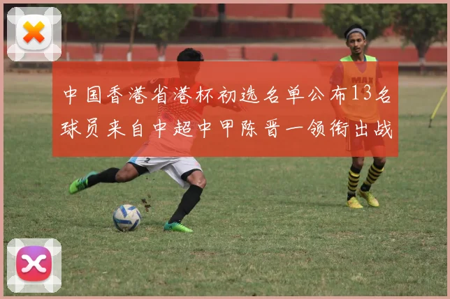 中国香港省港杯初选名单公布13名球员来自中超中甲陈晋一领衔出战