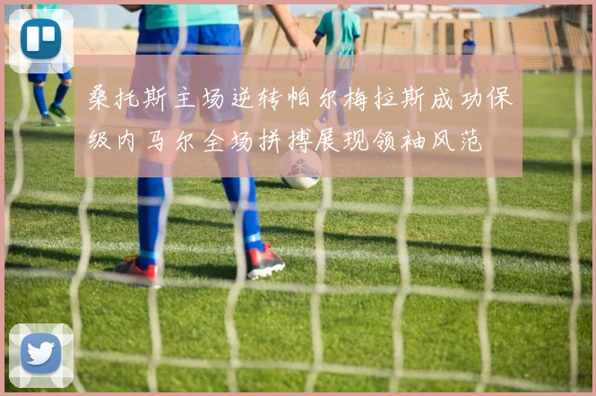 桑托斯主场逆转帕尔梅拉斯成功保级内马尔全场拼搏展现领袖风范
