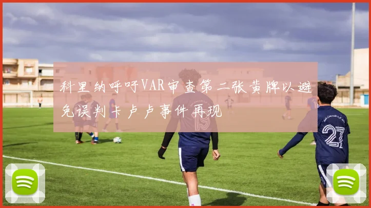 科里纳呼吁VAR审查第二张黄牌以避免误判卡卢卢事件再现