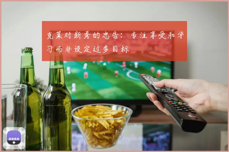 克莱对新秀的忠告：专注享受和学习而非设定过多目标