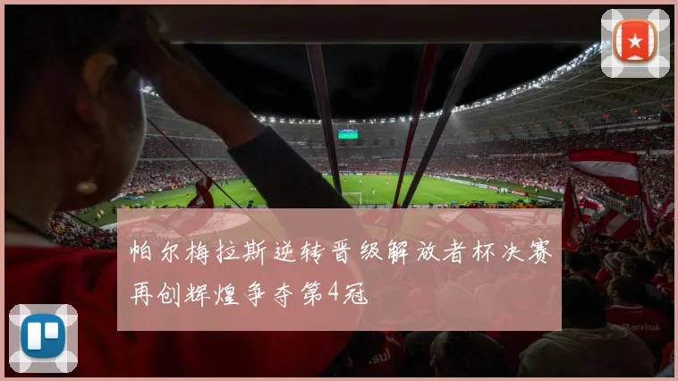 帕尔梅拉斯逆转晋级解放者杯决赛再创辉煌争夺第4冠