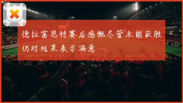 德拉富恩特赛后感慨尽管未能获胜仍对结果表示满意
