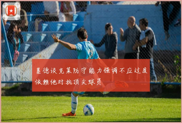 基德谈克莱防守能力强调不应过度依赖他对抗顶尖球员