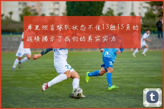库里坦言球队状态不佳13胜15负的战绩揭示了我们的真实实力