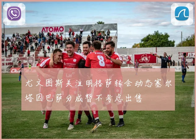 尤文图斯关注明格萨转会动态塞尔塔因巴萨分成暂不考虑出售