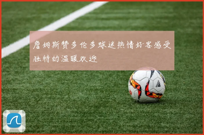 詹姆斯赞多伦多球迷热情好客感受独特的温暖欢迎