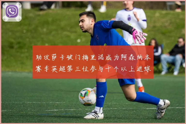 助攻萨卡破门梅里诺成为阿森纳本赛季英超第三位参与十个以上进球的球员