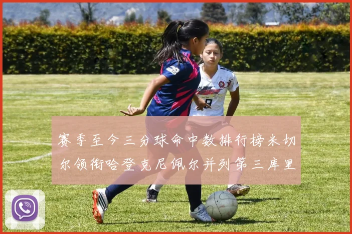 赛季至今三分球命中数排行榜米切尔领衔哈登克尼佩尔并列第三库里位列第六