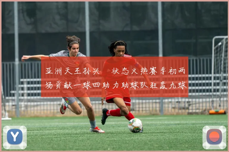 亚洲天王孙兴慜状态火热赛季初两场贡献一球四助力助球队狂轰九球