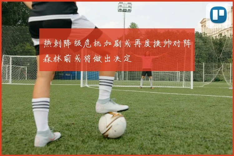 热刺降级危机加剧或再度换帅对阵森林前或将做出决定