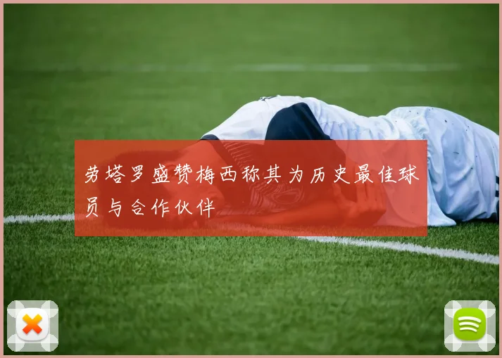 劳塔罗盛赞梅西称其为历史最佳球员与合作伙伴