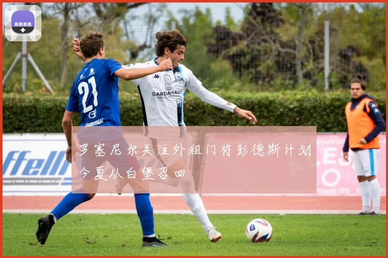 罗塞尼尔关注外租门将彭德斯计划今夏从白堡召回