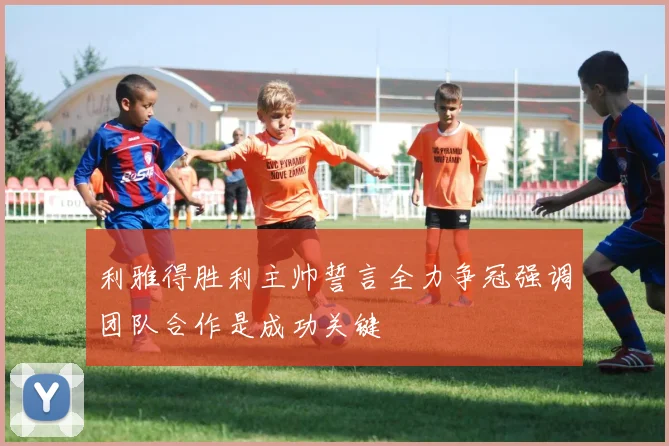 利雅得胜利主帅誓言全力争冠强调团队合作是成功关键