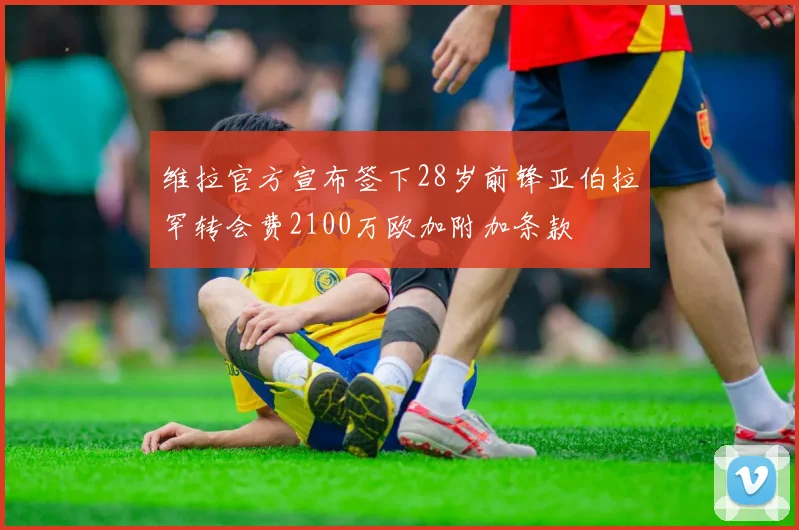 维拉官方宣布签下28岁前锋亚伯拉罕转会费2100万欧加附加条款