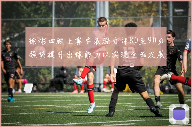 徐彬回顾上赛季表现自评80至90分强调提升出球能力以实现全面发展