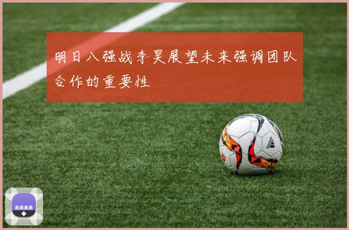 明日八强战李昊展望未来强调团队合作的重要性